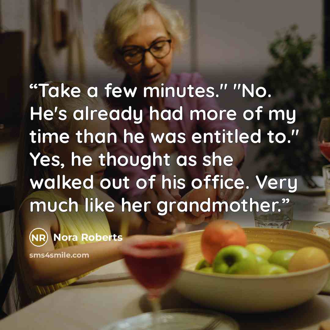 “Take a few minutes." "No. He's already had more of my time than he was entitled to." Yes, he thought as she walked out of his office. Very much like her grandmother.” quote by Nora Roberts