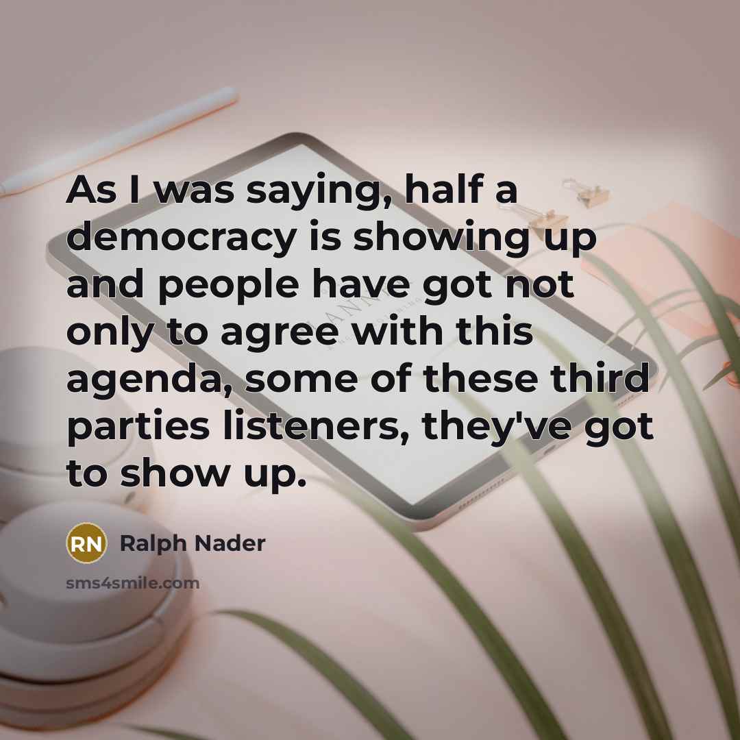 “As I was saying, half a democracy is showing up…” quote by Ralph Nader