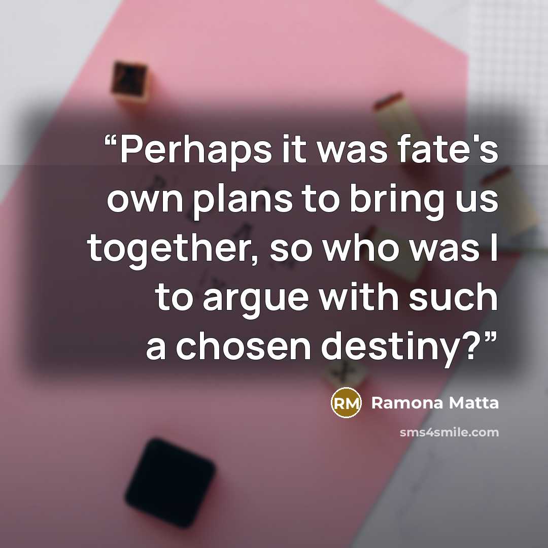 “Perhaps it was fate's own plans to bring us together, so who was I to argue with such a chosen destiny?” quote by Ramona Matta