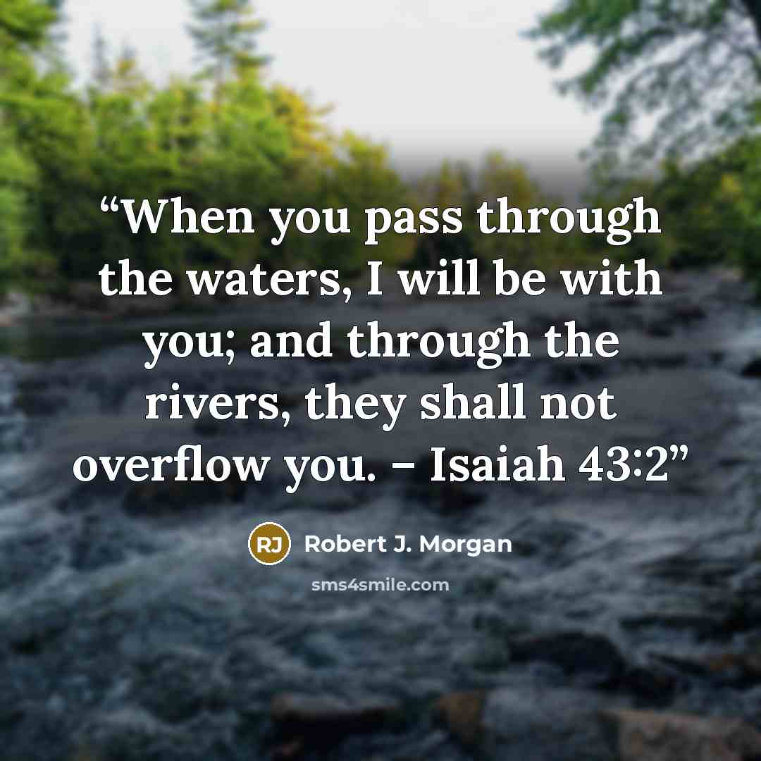 “When you pass through the waters, I will be with you; and through the rivers, they shall not overflow you. – Isaiah 43:2” quote by Robert J. Morgan