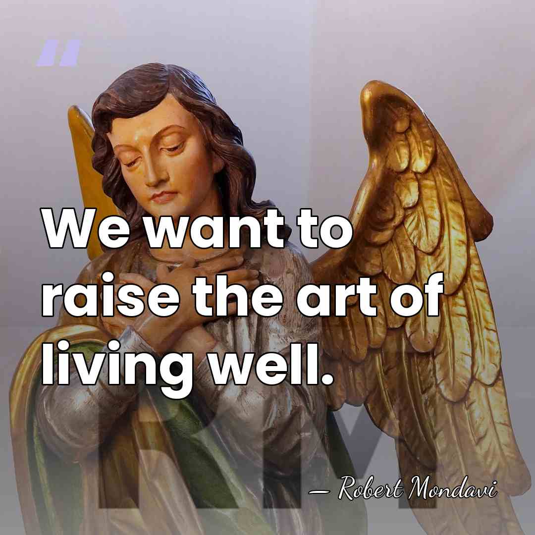 We want to raise the art of living well. - Robert Mondavi