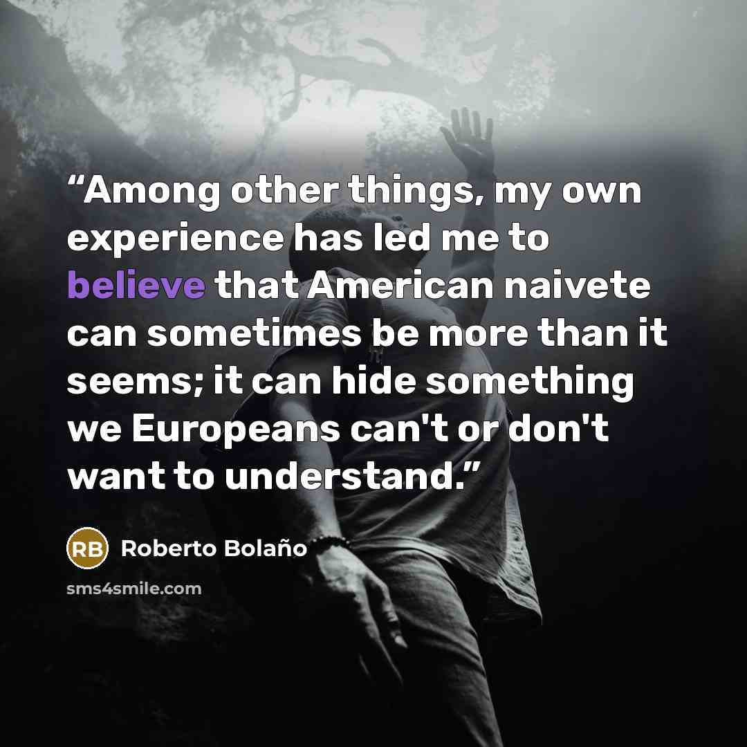 “Among other things, my own experience has led me to believe that American naivete can sometimes be more than it seems; it can hide something we Europeans can't or don't want to understand.” quote by Roberto Bolaño