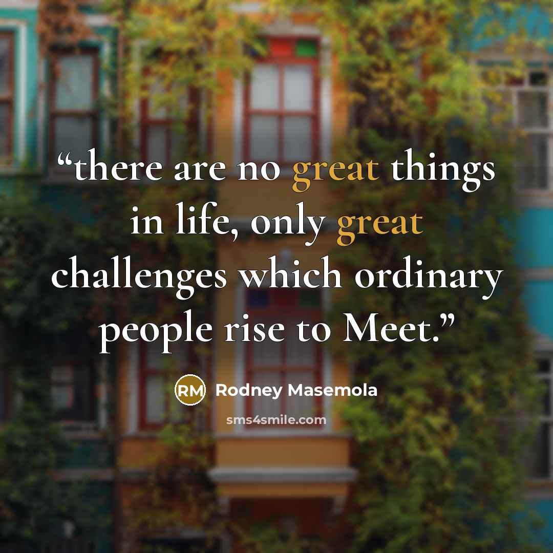 “there are no great things in life, only great challenges which ordinary people rise to Meet.” quote by Rodney Masemola