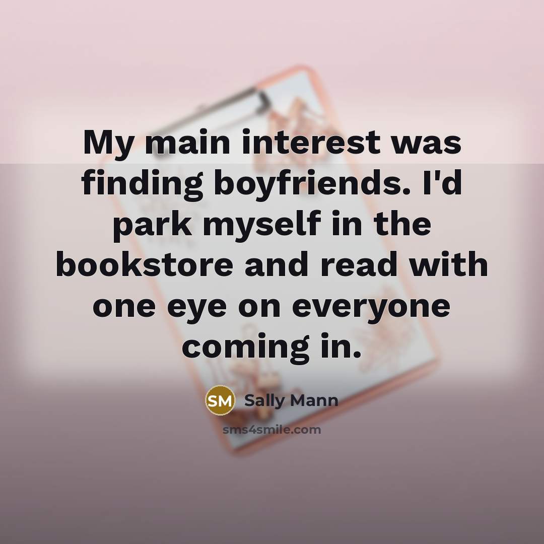 “My main interest was finding boyfriends. I'd park myself in…” quote by Sally Mann