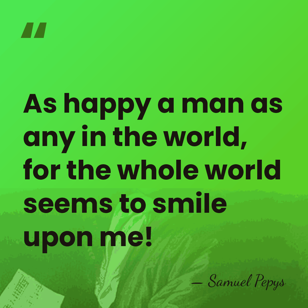As happy a man as any in the world, for the whole&hellip; - Samuel Pepys