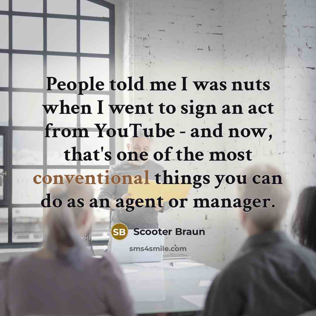 “People told me I was nuts when I went to sign an act from YouTube - and now, that's one of the most conventional things you can do as an agent or manager.” quote by Scooter Braun