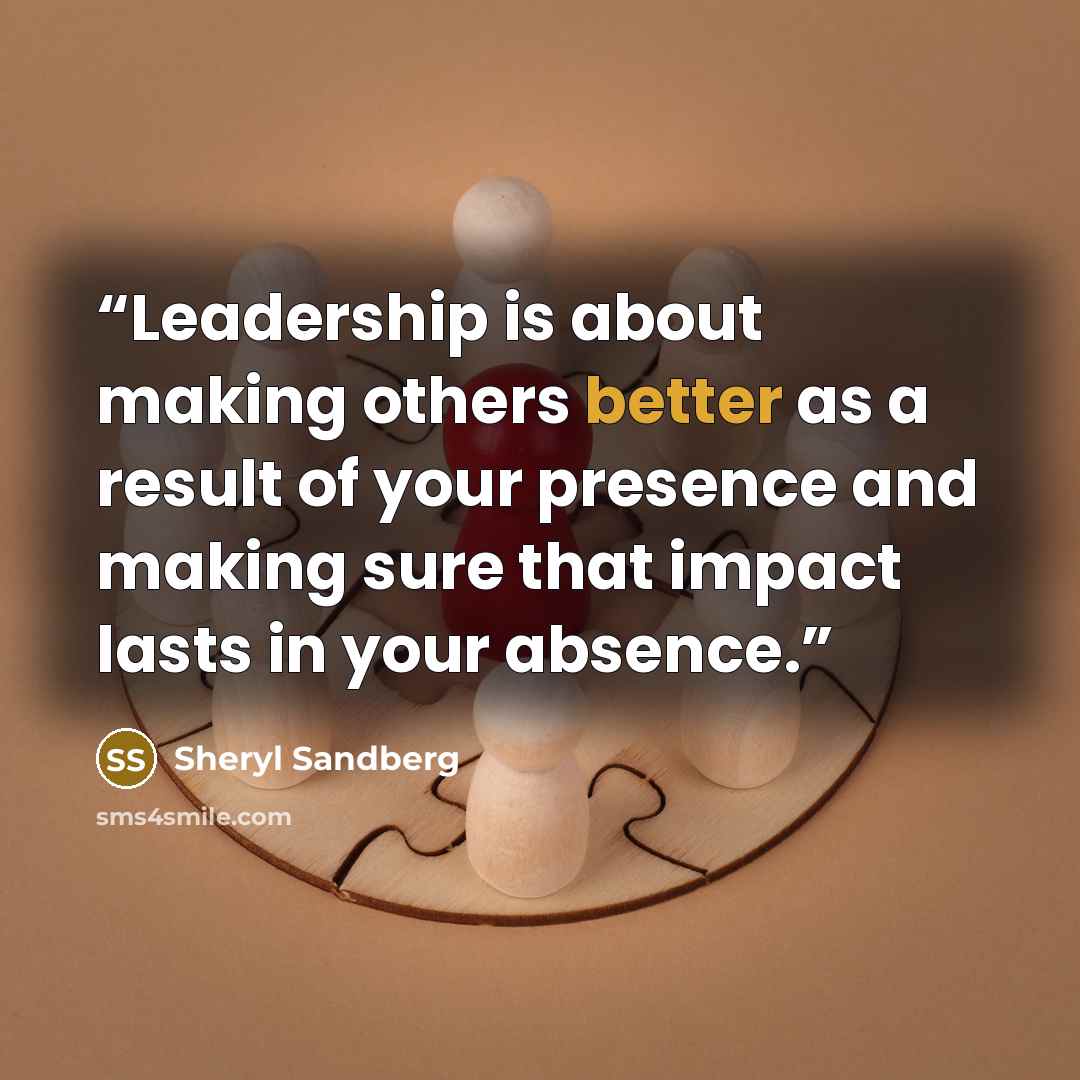 “Leadership is about making others better as a result of your presence and making sure that impact lasts in your absence.” quote by Sheryl Sandberg