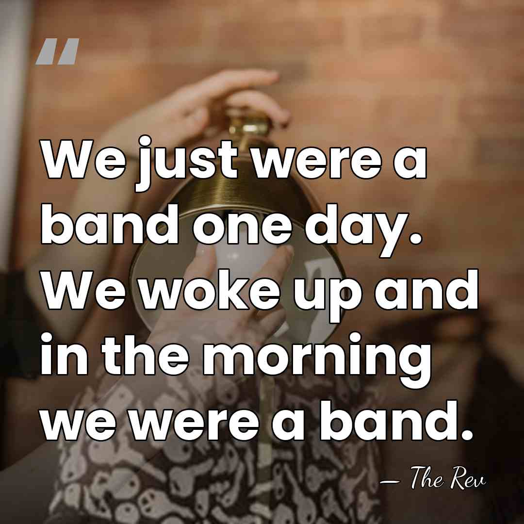 We just were a band one day. We woke up and in&hellip; - The Rev
