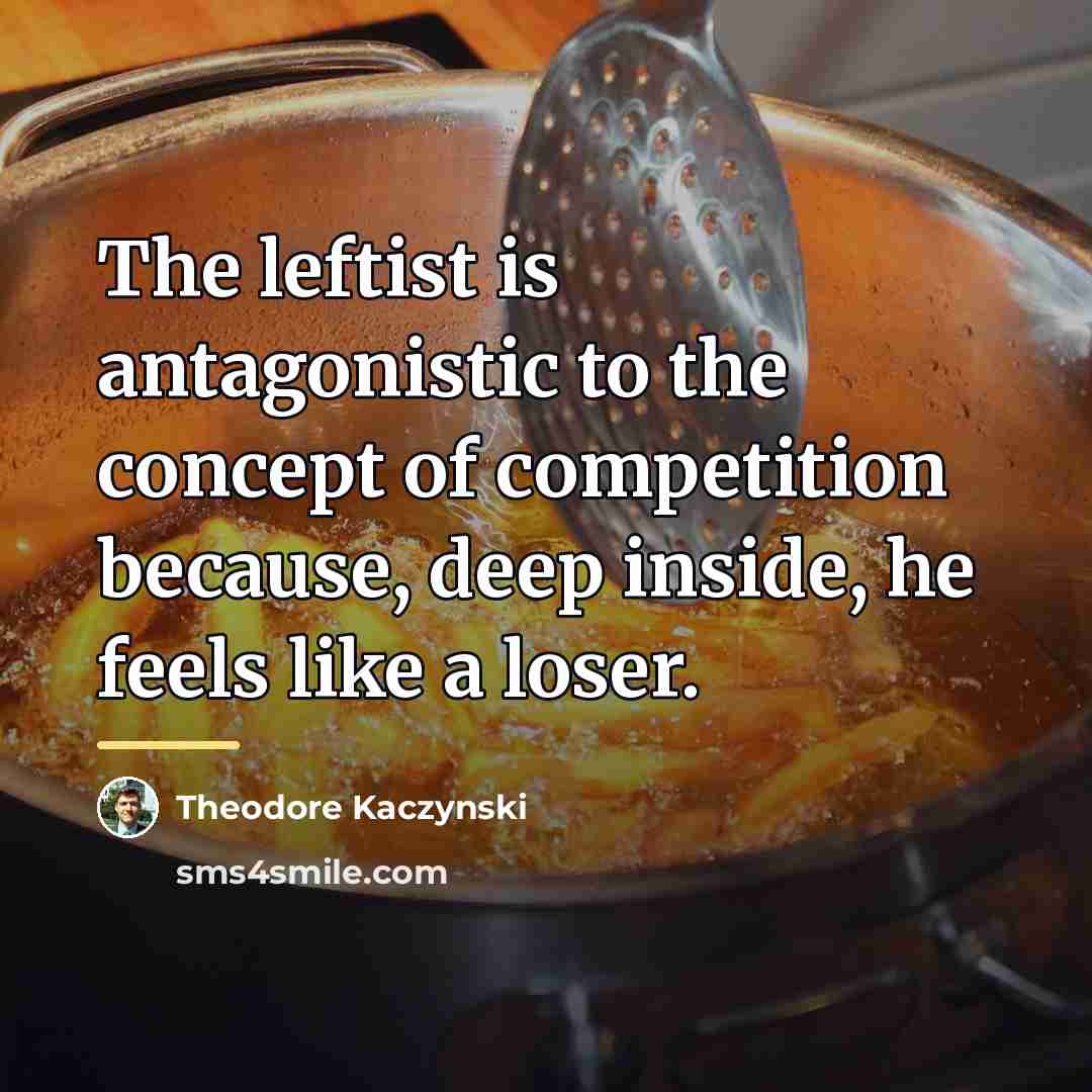 “The leftist is antagonistic to the concept of competition because,…” quote by Theodore Kaczynski
