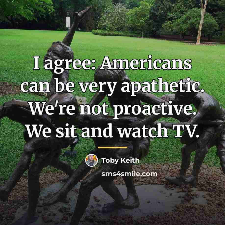“I agree: Americans can be very apathetic. We're not proactive.…” quote by Toby Keith