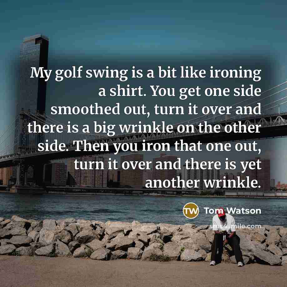 “My golf swing is a bit like ironing a shirt.…” quote by Tom Watson