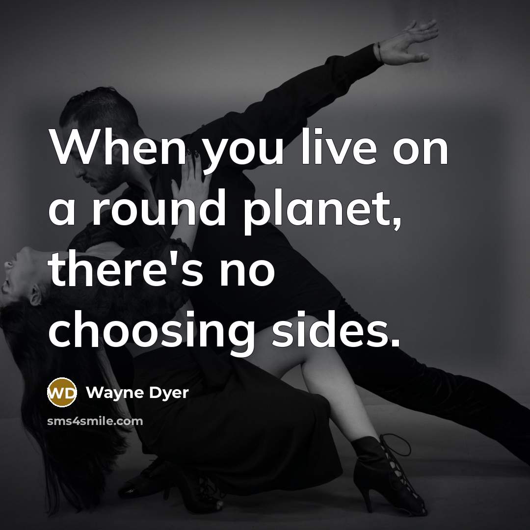 “When you live on a round planet, there's no choosing…” quote by Wayne Dyer