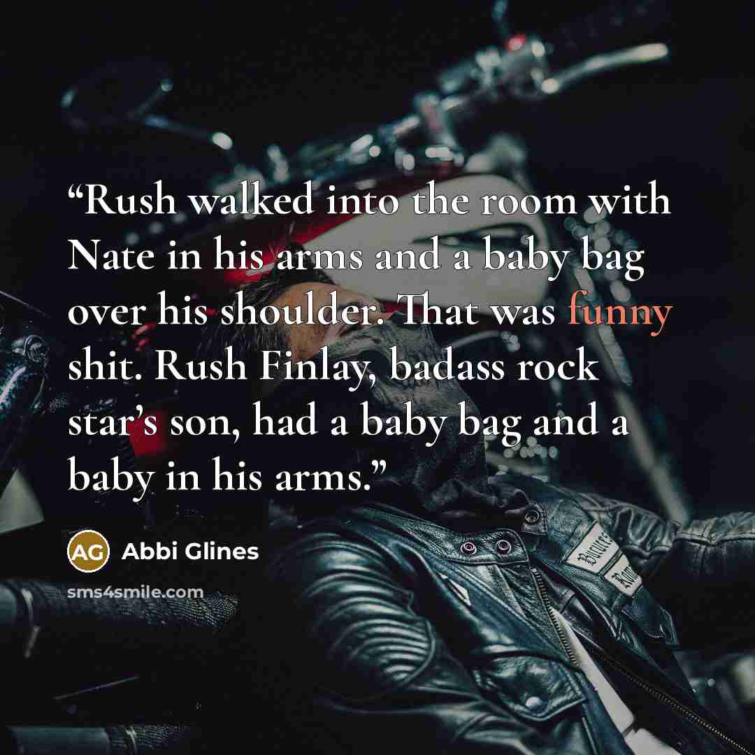 “Rush walked into the room with Nate in his arms and a baby bag over his shoulder. That was funny shit. Rush Finlay, badass rock star’s son, had a baby bag and a baby in his arms.” quote by Abbi Glines