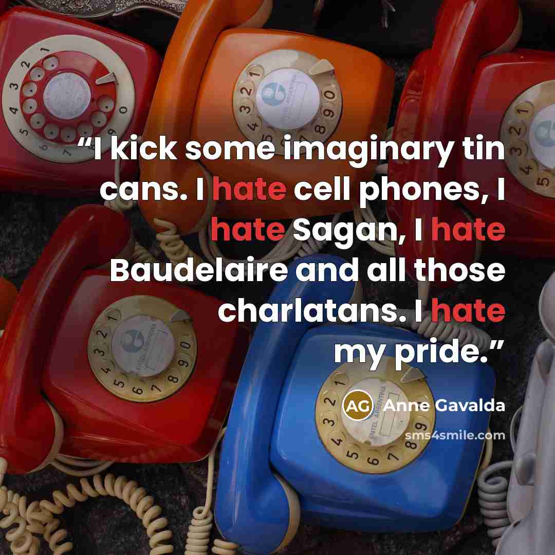 “I kick some imaginary tin cans. I hate cell phones, I hate Sagan, I hate Baudelaire and all those charlatans. I hate my pride.” quote by Anne Gavalda