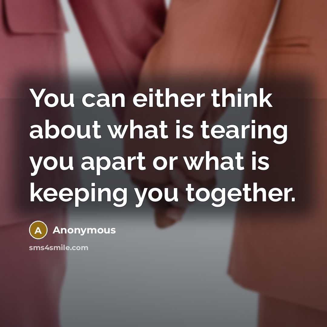 “You can either think about what is tearing you apart or what is keeping you together.” quote by Anonymous