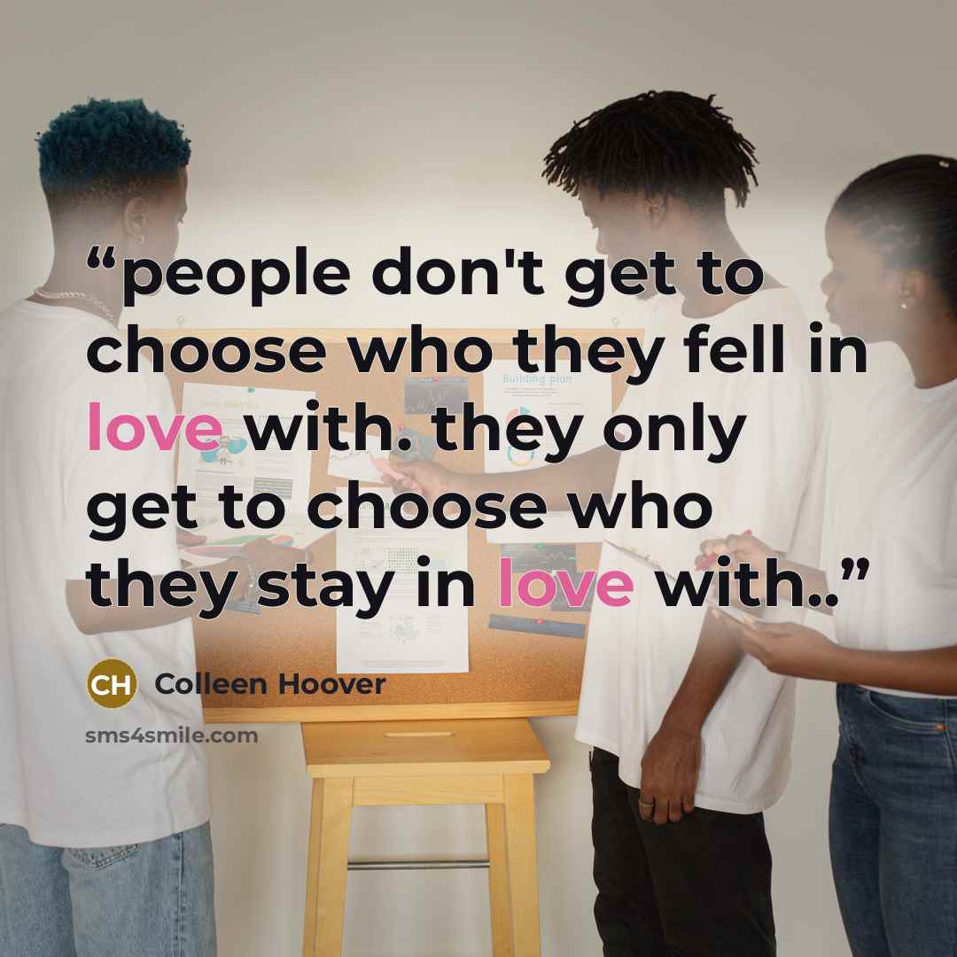 “people don't get to choose who they fell in love with. they only get to choose who they stay in love with..” quote by Colleen Hoover