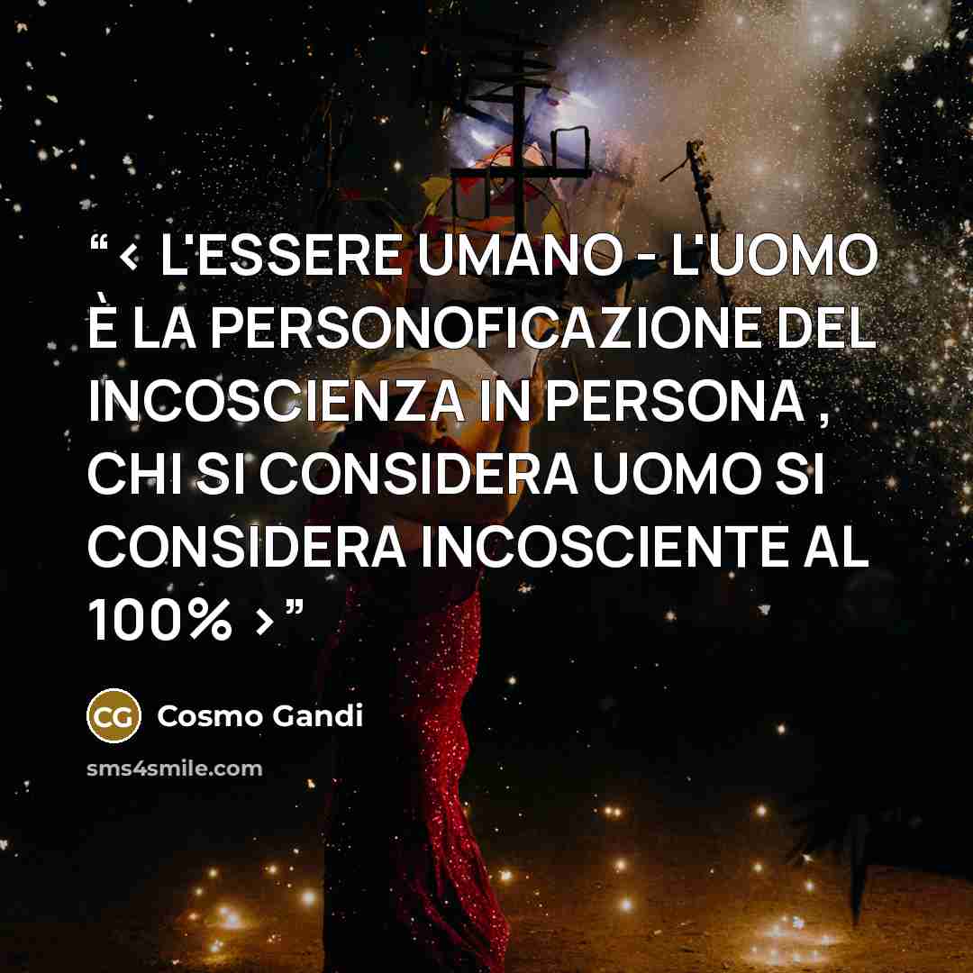 “< L'ESSERE UMANO - L'UOMO È LA PERSONOFICAZIONE DEL INCOSCIENZA IN PERSONA , CHI SI CONSIDERA UOMO SI CONSIDERA INCOSCIENTE AL 100% >” quote by Cosmo Gandi