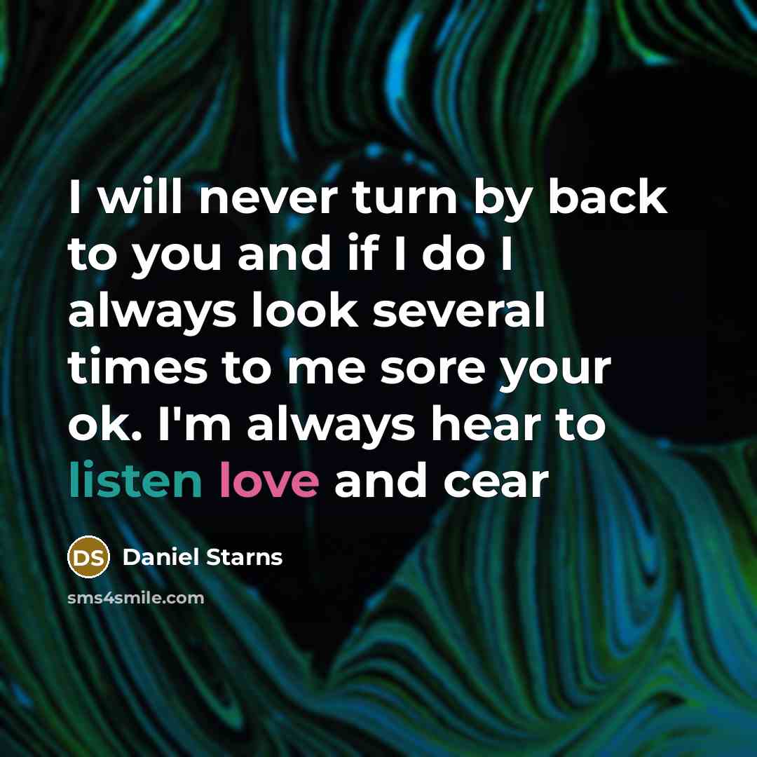 “I will never turn by back to you and if I do I always look several times to me sore your ok. I'm always hear to listen love and cear” quote by Daniel Starns