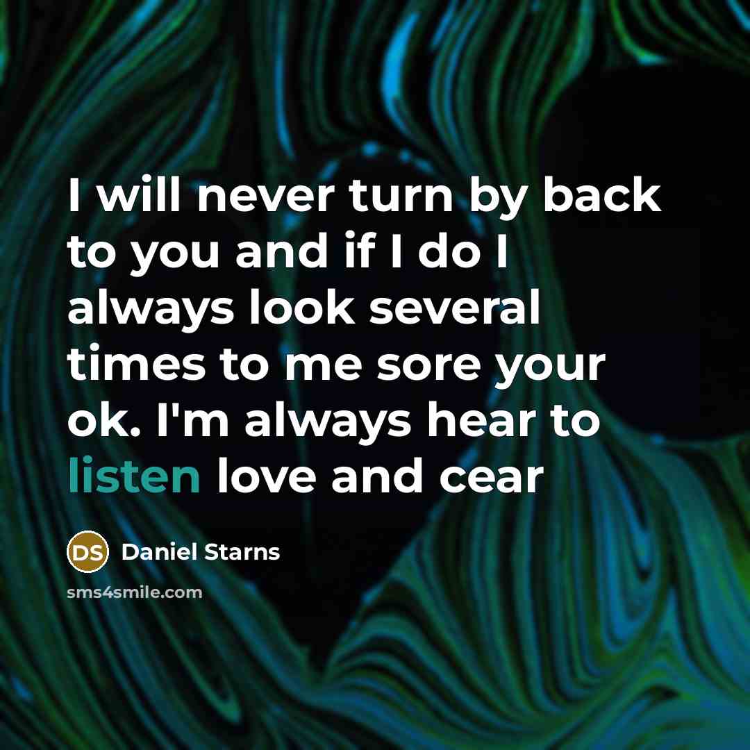 “I will never turn by back to you and if I do I always look several times to me sore your ok. I'm always hear to listen love and cear” quote by Daniel Starns