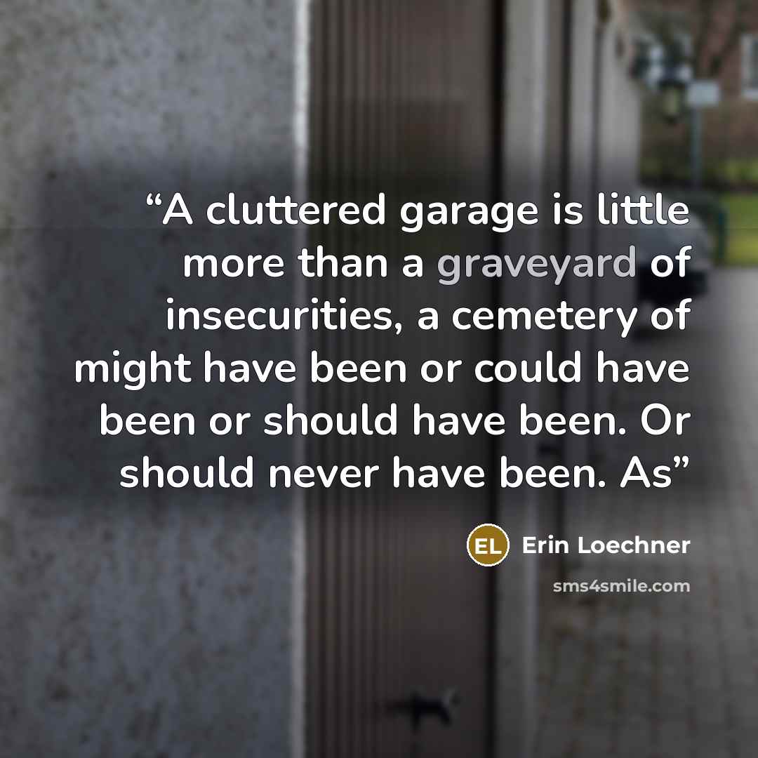“A cluttered garage is little more than a graveyard of insecurities, a cemetery of might have been or could have been or should have been. Or should never have been. As” quote by Erin Loechner