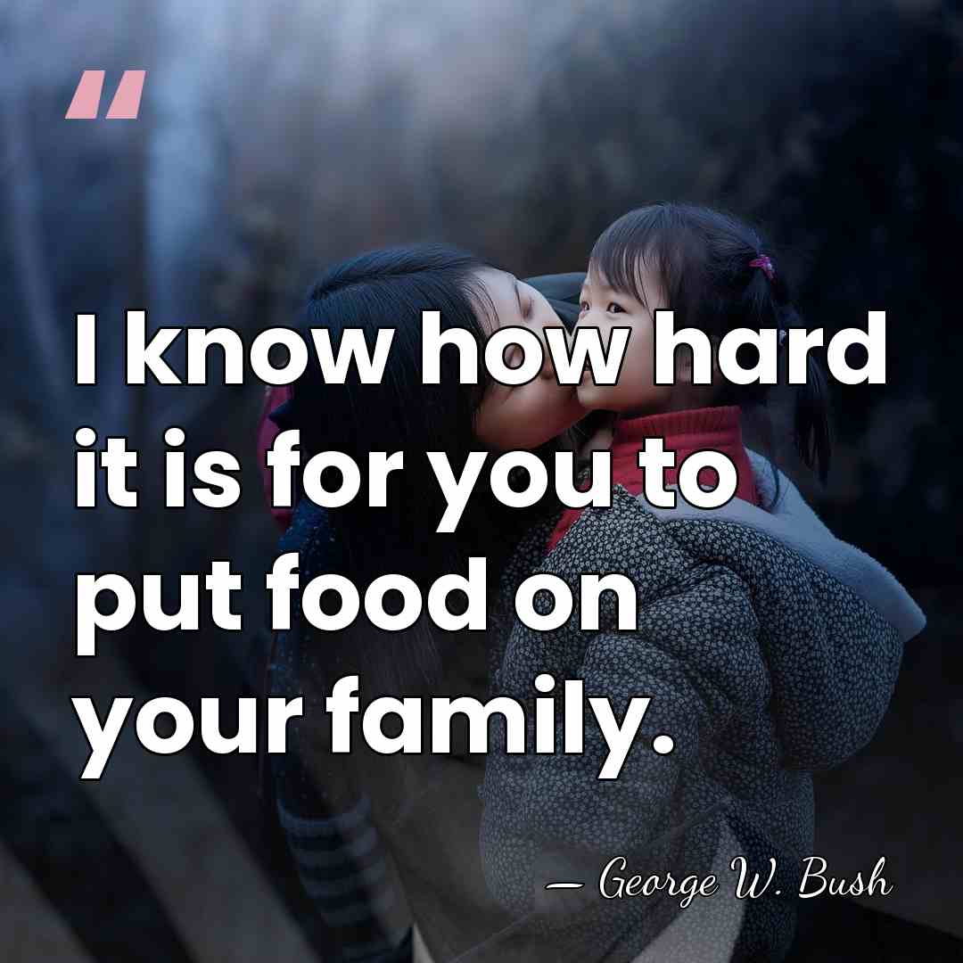 I know how hard it is for you to put food on&hellip; - George W. Bush