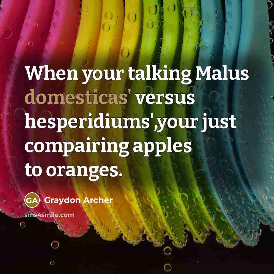 “When your talking Malus domesticas' versus hesperidiums',your just compairing apples to oranges.” quote by Graydon Archer