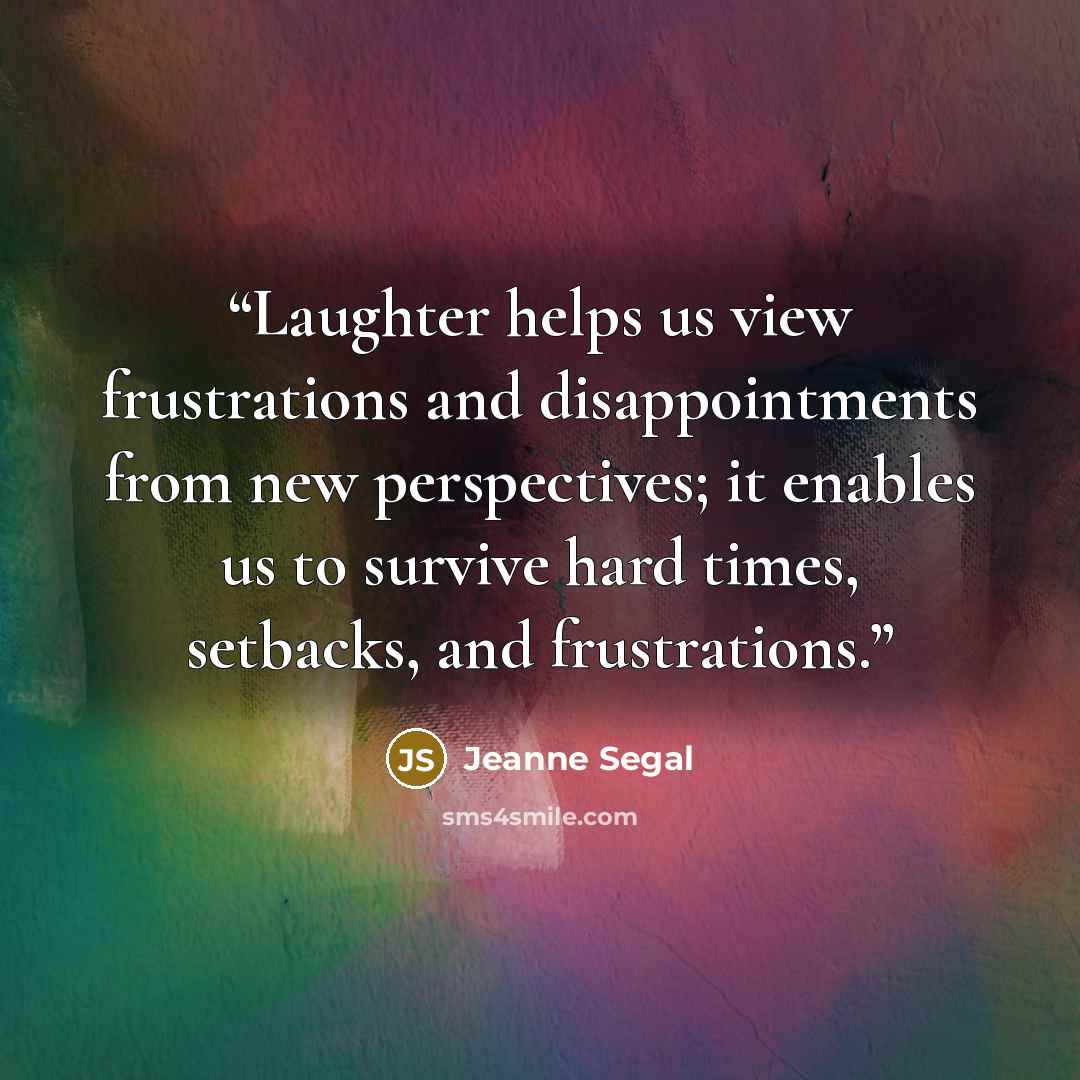 “Laughter helps us view frustrations and disappointments from new perspectives; it enables us to survive hard times, setbacks, and frustrations.” quote by Jeanne Segal