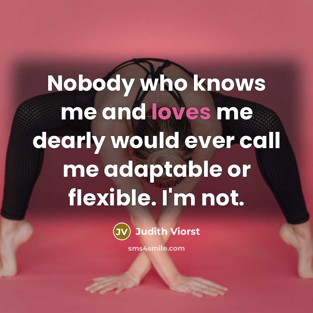 “Nobody who knows me and loves me dearly would ever call me adaptable or flexible. I'm not.” quote by Judith Viorst