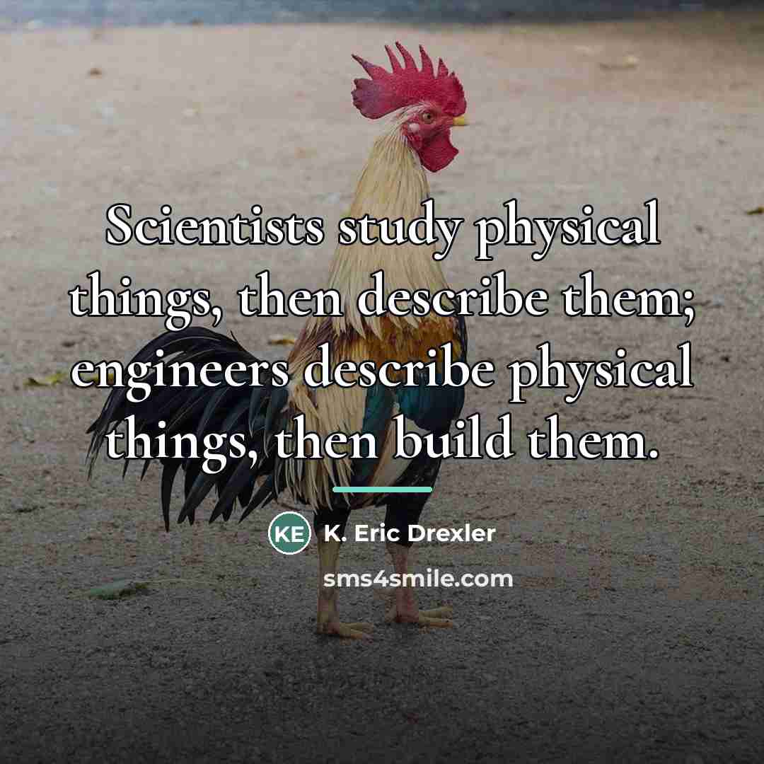 “Scientists study physical things, then describe them; engineers describe physical…” quote by K. Eric Drexler