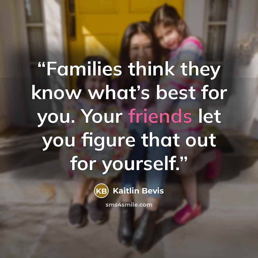 “Families think they know what’s best for you. Your friends let you figure that out for yourself.” quote by Kaitlin Bevis