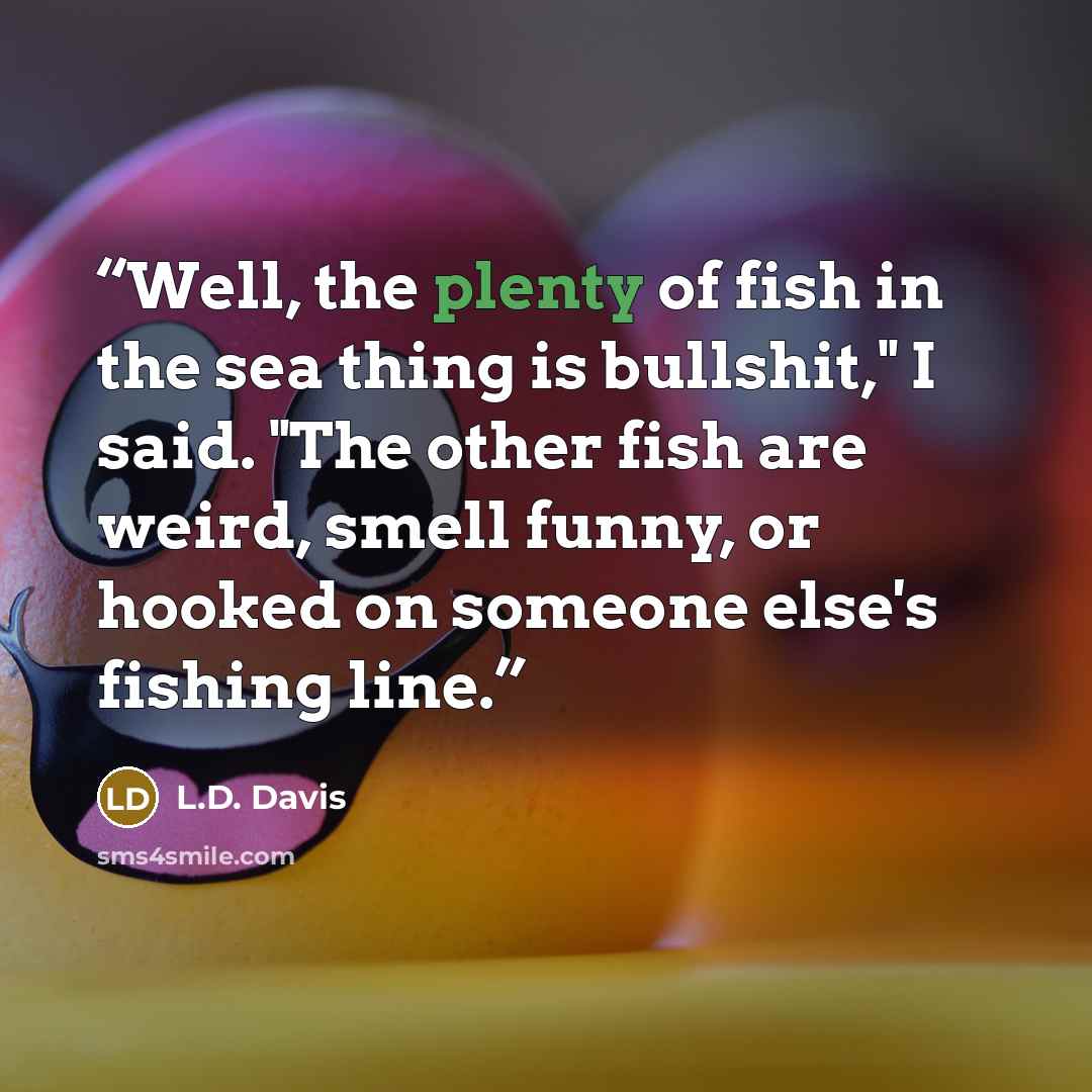 “Well, the plenty of fish in the sea thing is bullshit," I said. "The other fish are weird, smell funny, or hooked on someone else's fishing line.” quote by L.D. Davis