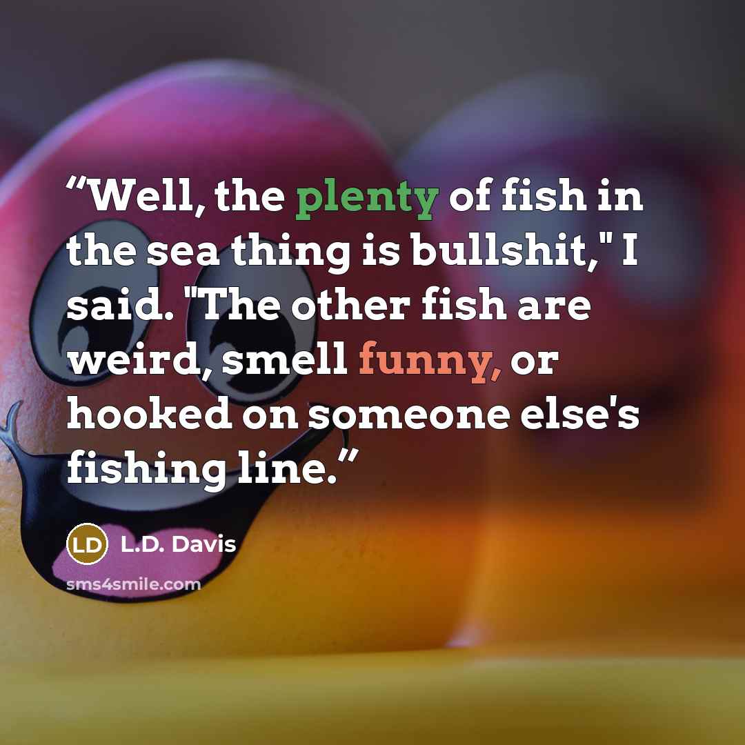 “Well, the plenty of fish in the sea thing is bullshit," I said. "The other fish are weird, smell funny, or hooked on someone else's fishing line.” quote by L.D. Davis