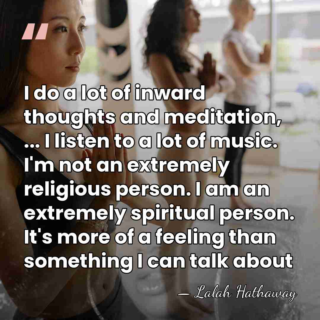 I do a lot of inward thoughts and meditation, ... I listen&hellip; - Lalah Hathaway