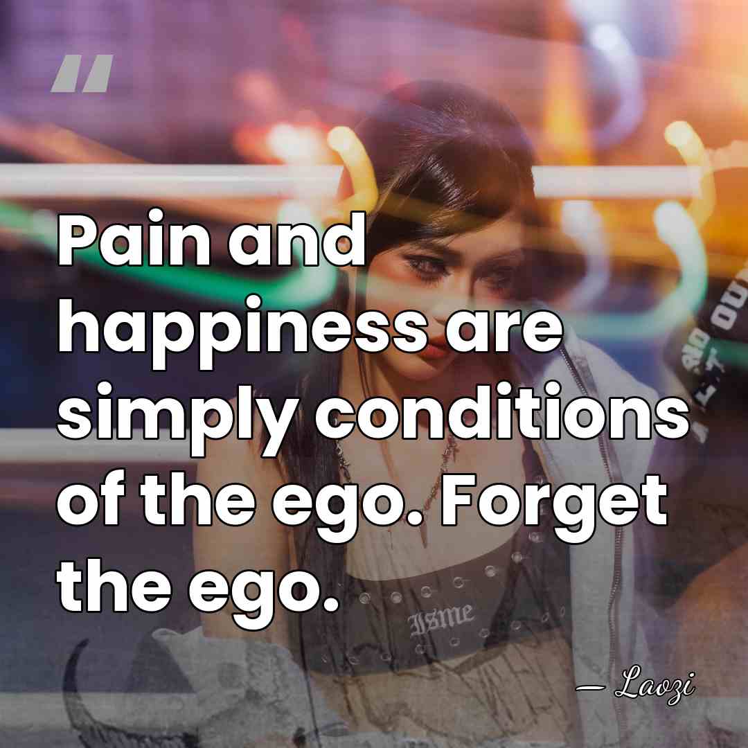 Pain and happiness are simply conditions of the ego. Forget the ego. - Laozi