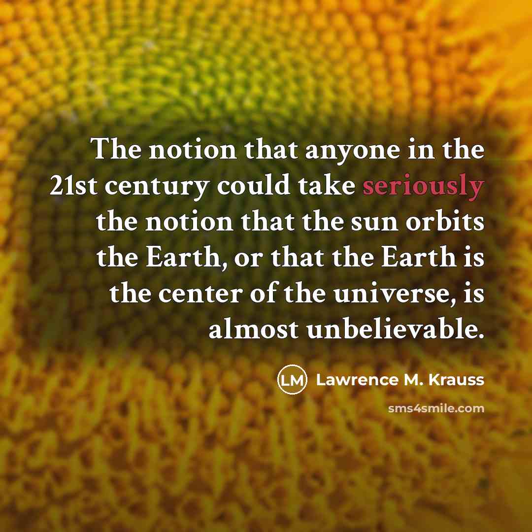 “The notion that anyone in the 21st century could take seriously the notion that the sun orbits the Earth, or that the Earth is the center of the universe, is almost unbelievable.” quote by Lawrence M. Krauss