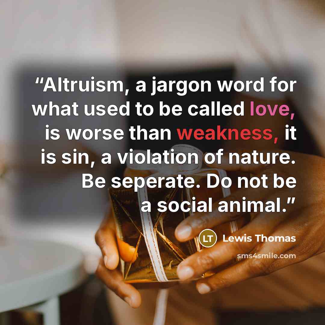 “Altruism, a jargon word for what used to be called love, is worse than weakness, it is sin, a violation of nature. Be seperate. Do not be a social animal.” quote by Lewis Thomas