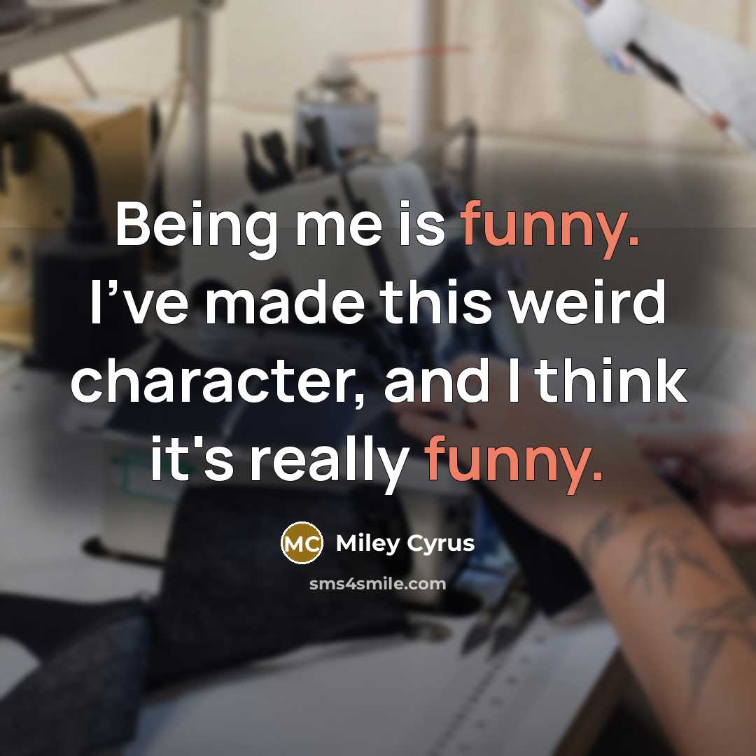 “Being me is funny. I've made this weird character, and…” quote by Miley Cyrus