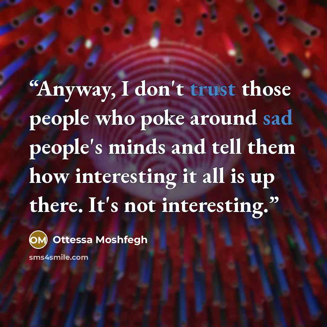 “Anyway, I don't trust those people who poke around sad people's minds and tell them how interesting it all is up there. It's not interesting.” quote by Ottessa Moshfegh