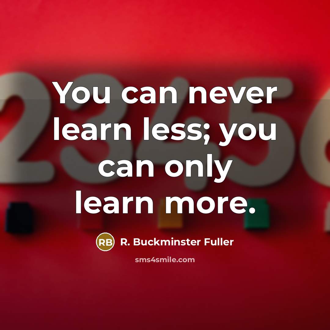 “You can never learn less; you can only learn more.…” quote by R. Buckminster Fuller