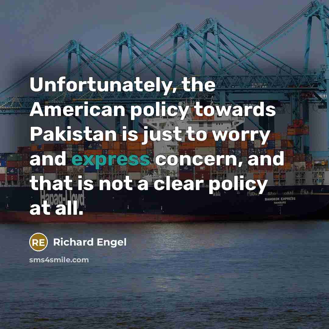 “Unfortunately, the American policy towards Pakistan is just to worry…” quote by Richard Engel