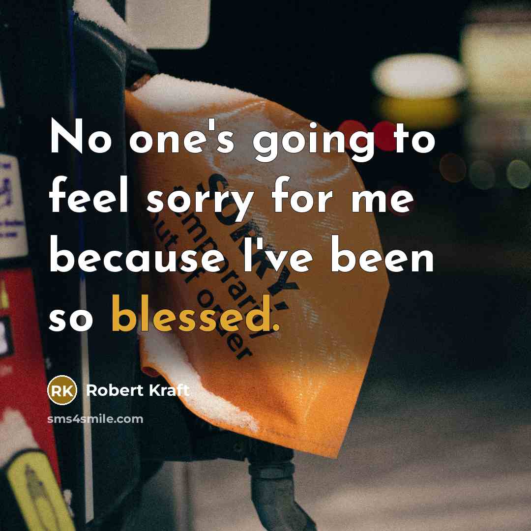 “No one's going to feel sorry for me because I've…” quote by Robert Kraft