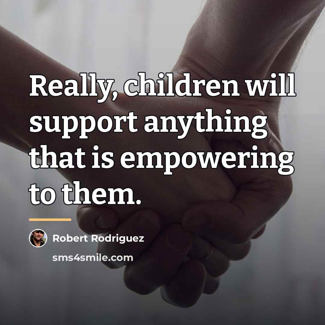 “Really, children will support anything that is empowering to them.…” quote by Robert Rodriguez