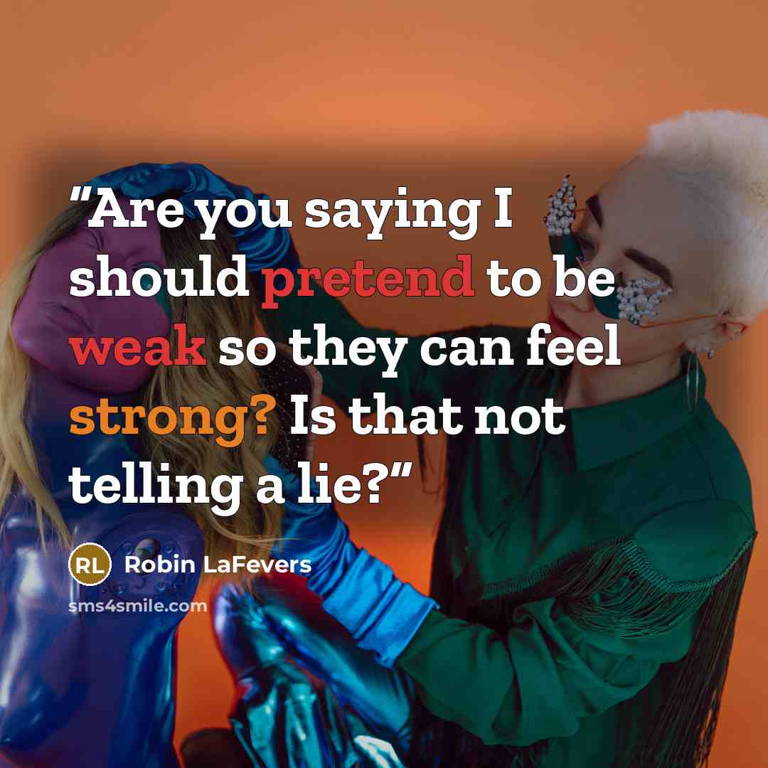 “Are you saying I should pretend to be weak so they can feel strong? Is that not telling a lie?” quote by Robin LaFevers