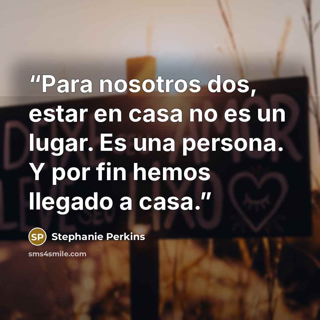 “Para nosotros dos, estar en casa no es un lugar. Es una persona. Y por fin hemos llegado a casa.” quote by Stephanie Perkins