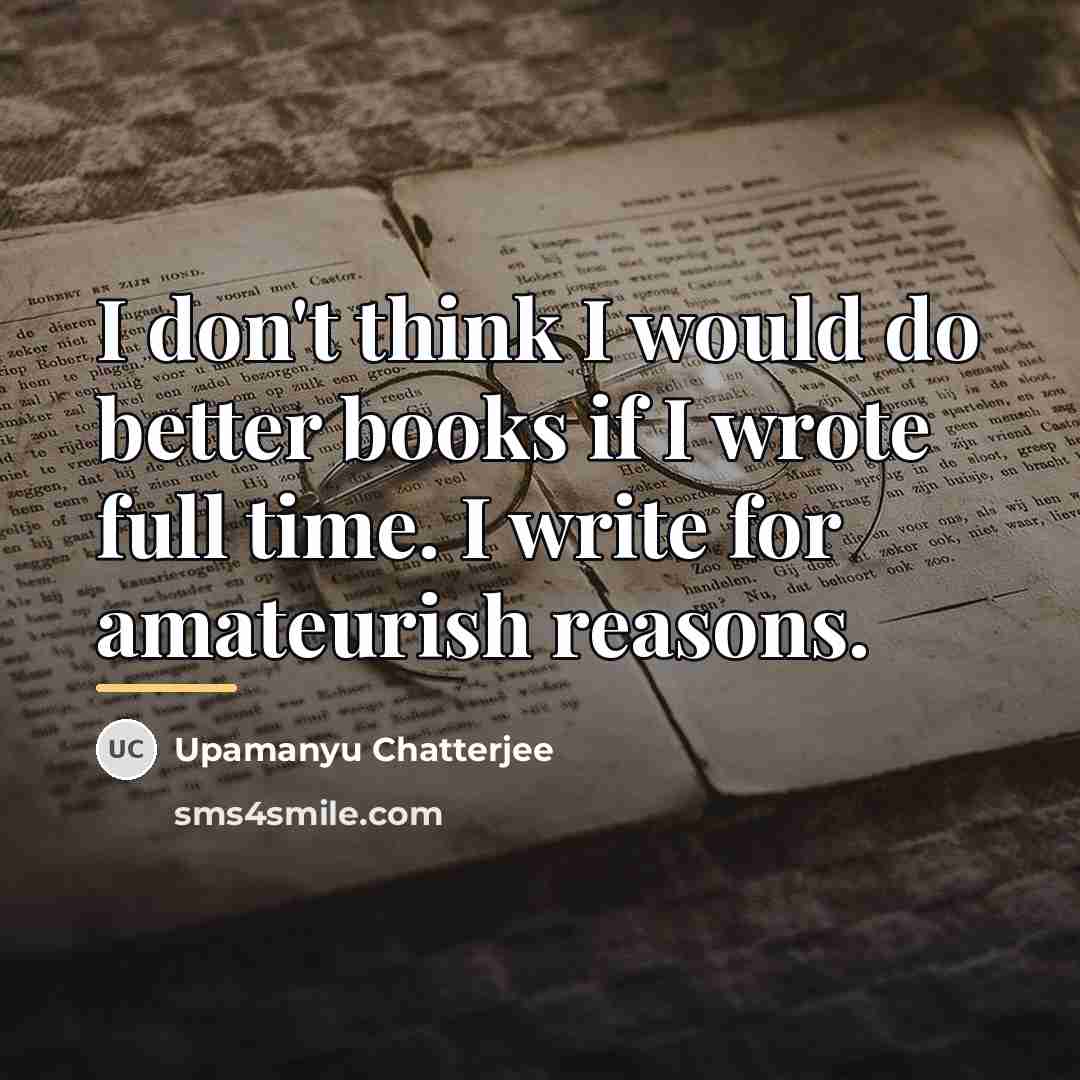 “I don't think I would do better books if I…” quote by Upamanyu Chatterjee