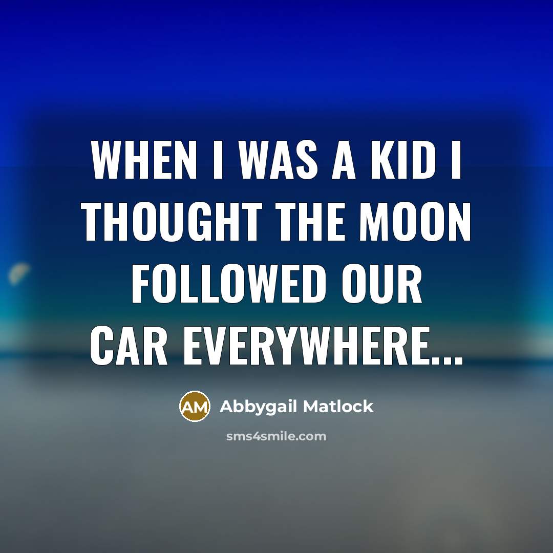 “When I was a kid I thought the moon followed our car everywhere...” quote by Abbygail Matlock