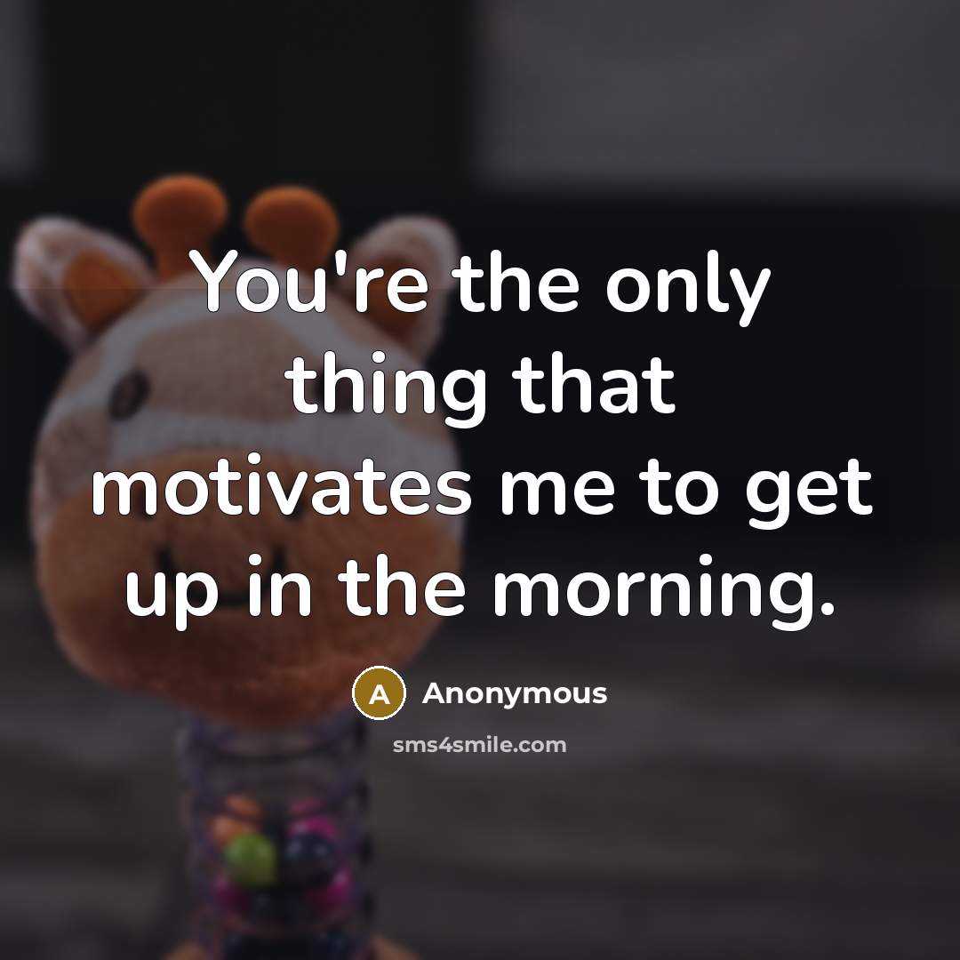 “You're the only thing that motivates me to get up…” quote by Anonymous