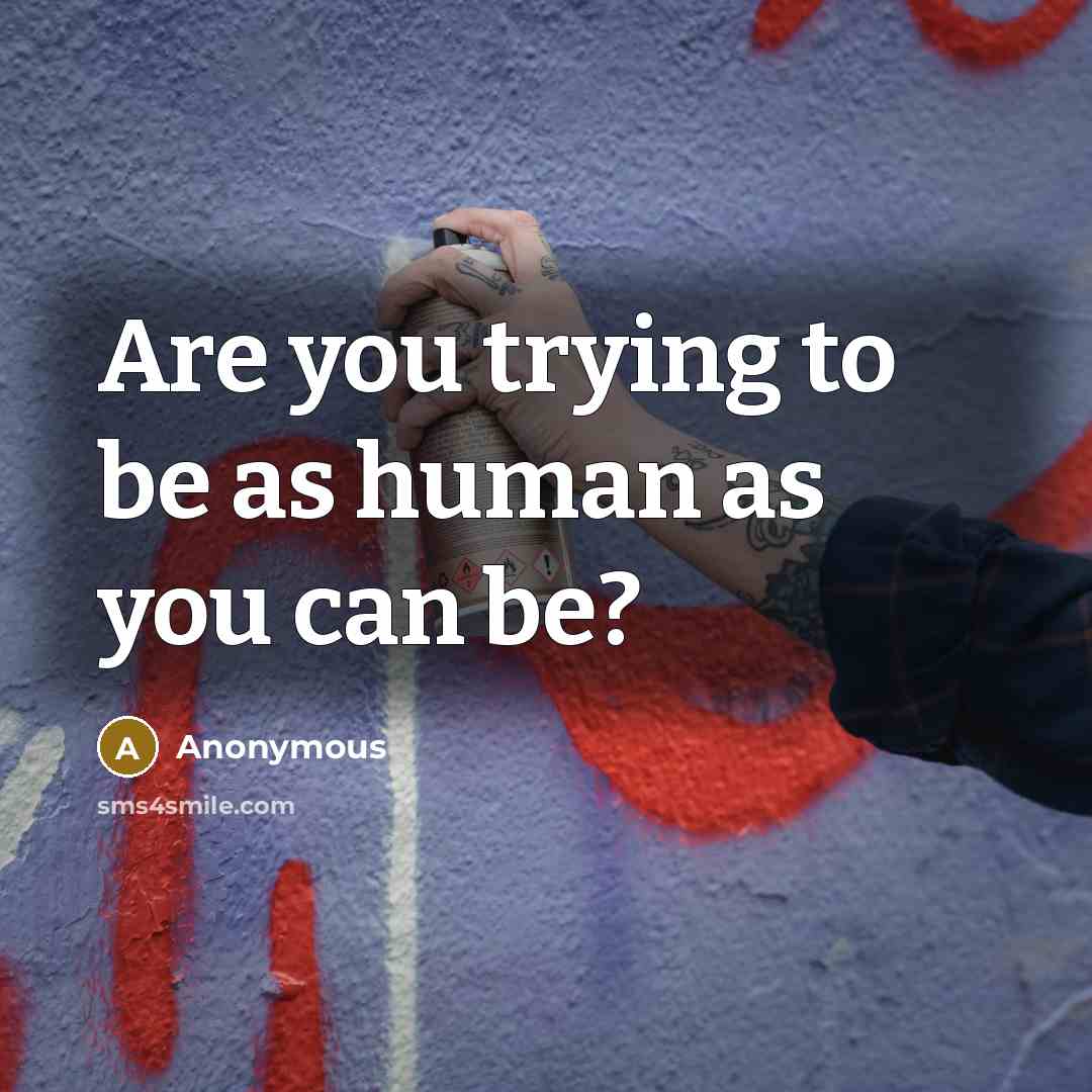 “Are you trying to be as human as you can…” quote by Anonymous