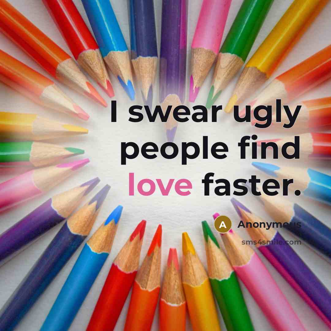 “I swear ugly people find love faster.…” quote by Anonymous