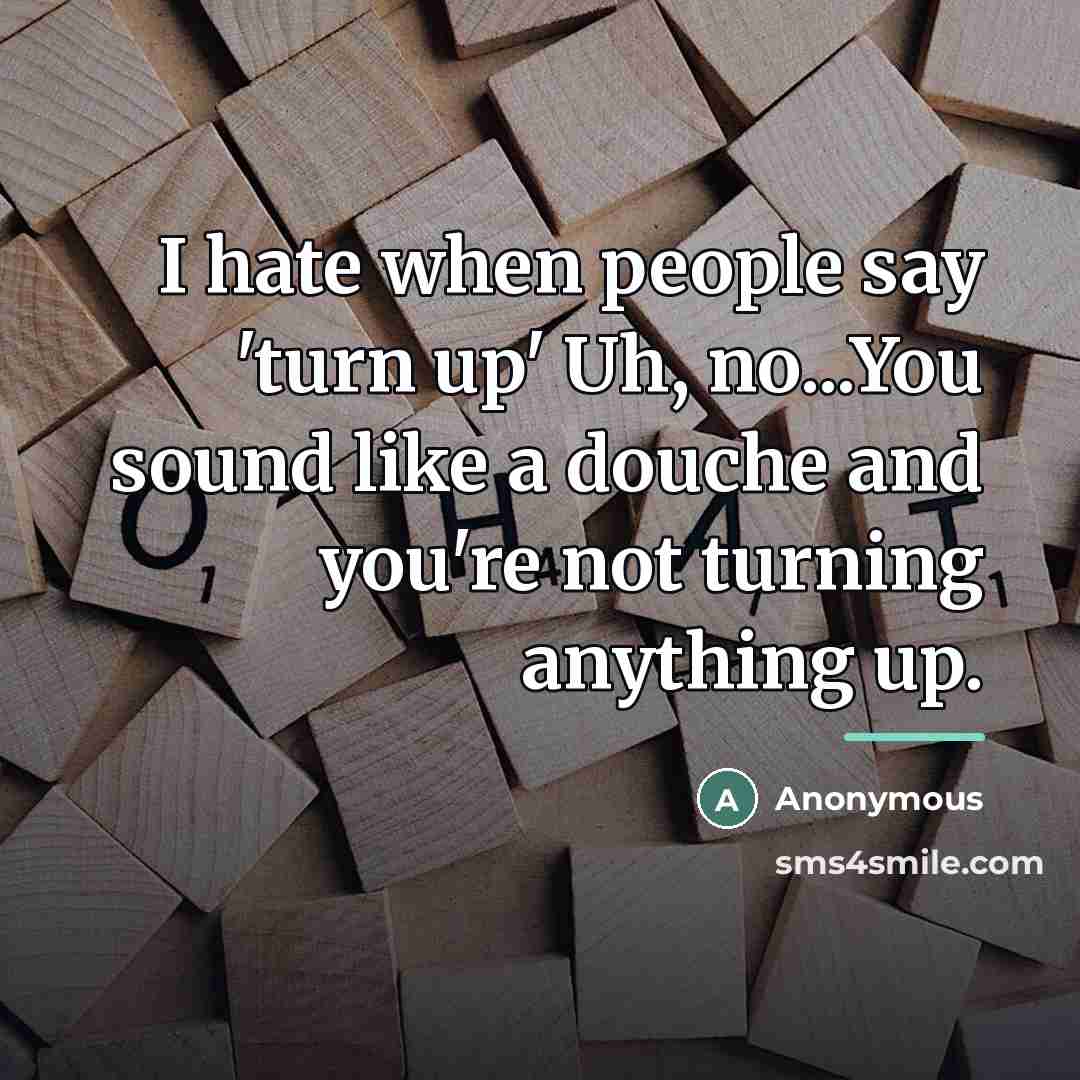 “I hate when people say 'turn up' Uh, no...You sound like a douche and you're not turning anything up.” quote by Anonymous